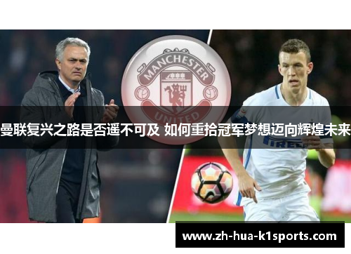曼联复兴之路是否遥不可及 如何重拾冠军梦想迈向辉煌未来