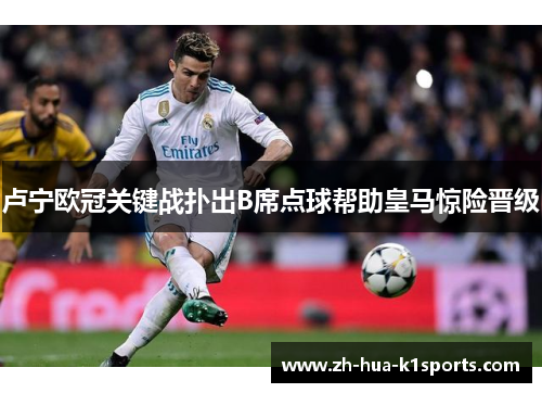 卢宁欧冠关键战扑出B席点球帮助皇马惊险晋级